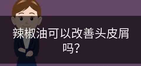 辣椒油可以改善头皮屑吗？(辣椒油可以改善头皮屑吗女生)